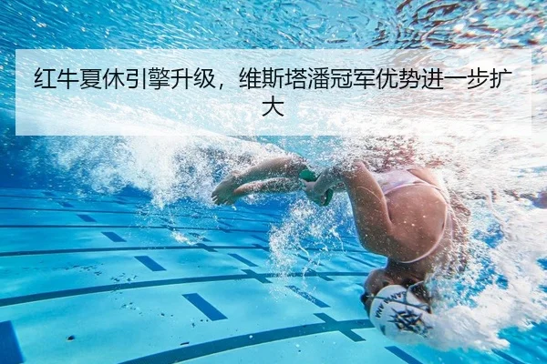 红牛夏休引擎升级，维斯塔潘冠军优势进一步扩大