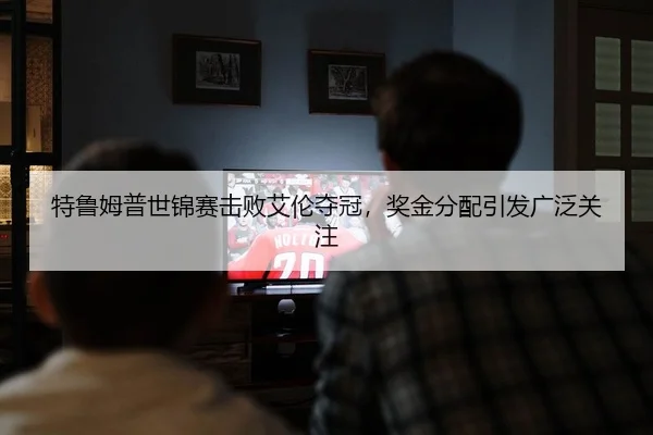 特鲁姆普世锦赛击败艾伦夺冠，奖金分配引发广泛关注
