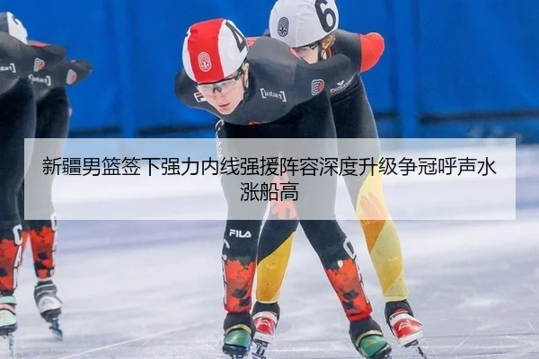 新疆男篮签下强力内线强援阵容深度升级争冠呼声水涨船高