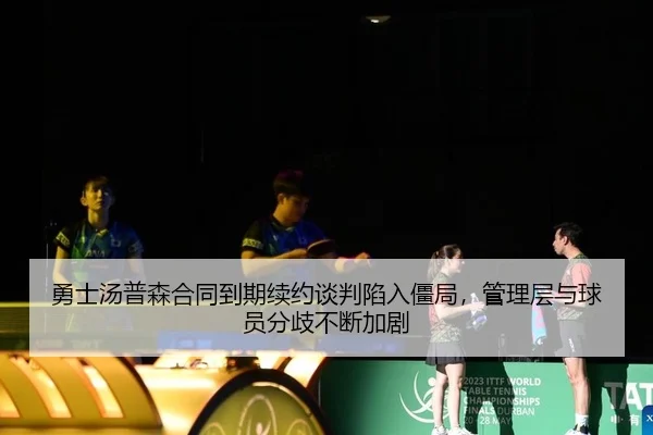 勇士汤普森合同到期续约谈判陷入僵局，管理层与球员分歧不断加剧